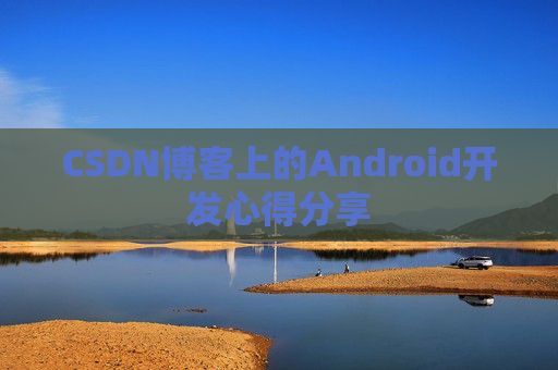 CSDN博客上的Android开发心得分享 CSDN博客上的Android开发心得分享